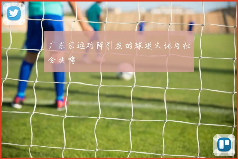 广东宏远对阵引发的球迷文化与社会共鸣