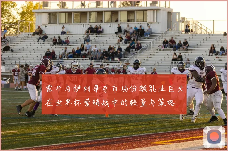 蒙牛与伊利争夺市场份额乳业巨头在世界杯营销战中的较量与策略