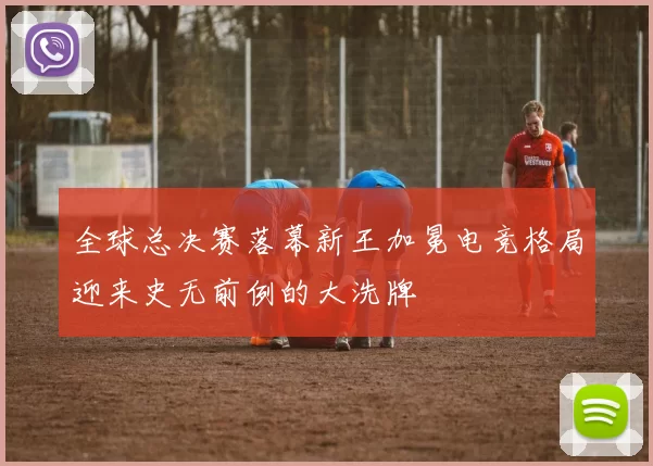 全球总决赛落幕新王加冕电竞格局迎来史无前例的大洗牌