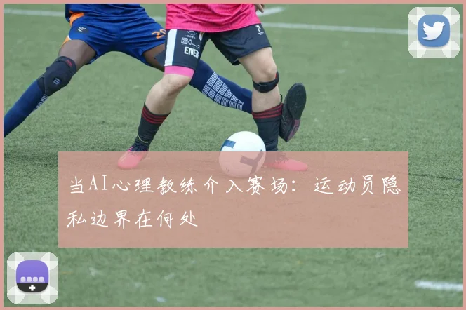 当AI心理教练介入赛场：运动员隐私边界在何处
