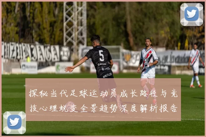 探秘当代足球运动员成长路径与竞技心理蜕变全景趋势深度解析报告