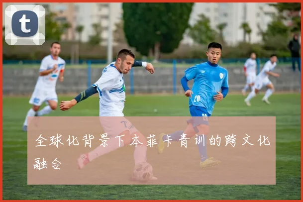 全球化背景下本菲卡青训的跨文化融合