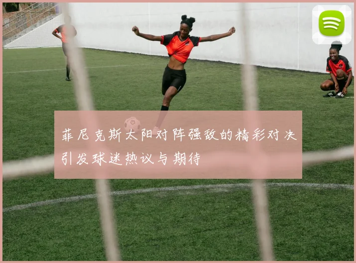 菲尼克斯太阳对阵强敌的精彩对决引发球迷热议与期待