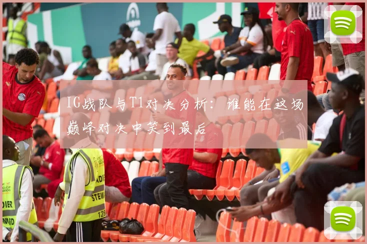 IG战队与T1对决分析：谁能在这场巅峰对决中笑到最后