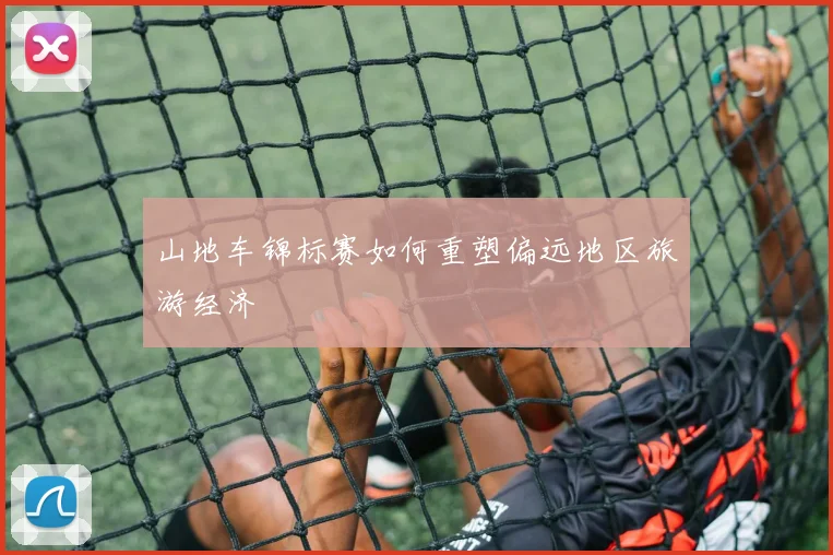 山地车锦标赛如何重塑偏远地区旅游经济