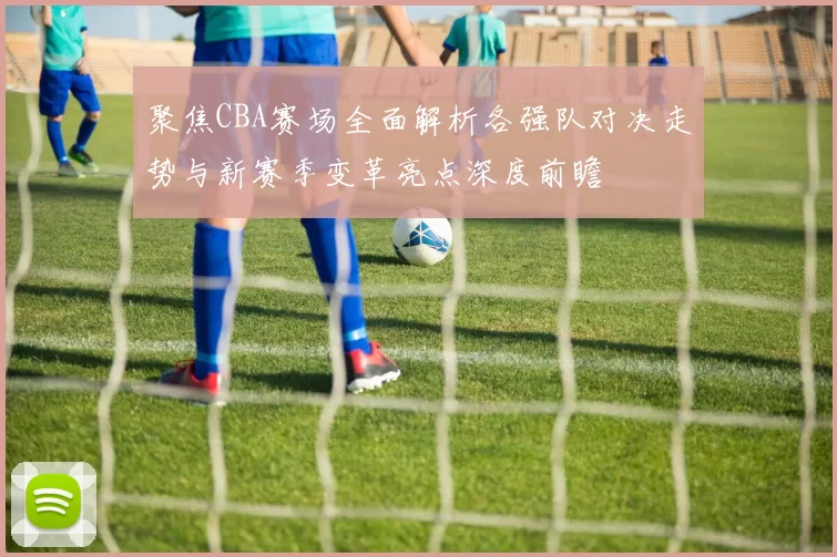 聚焦CBA赛场全面解析各强队对决走势与新赛季变革亮点深度前瞻