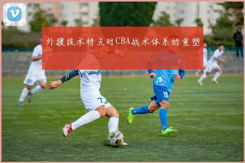 外援技术特点对CBA战术体系的重塑