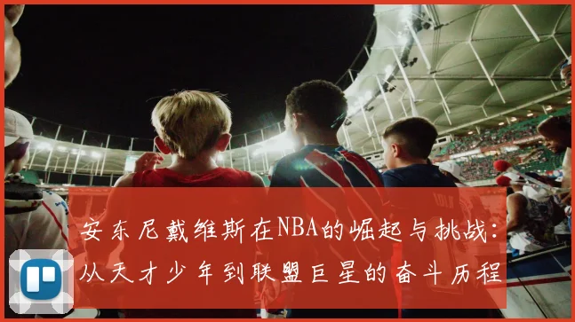 安东尼戴维斯在NBA的崛起与挑战：从天才少年到联盟巨星的奋斗历程