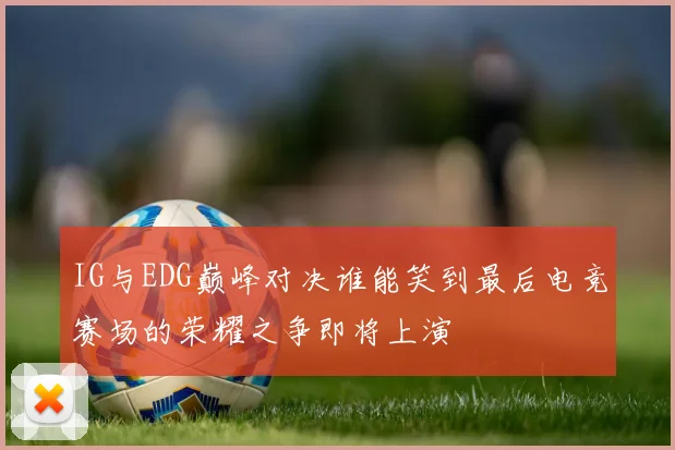 IG与EDG巅峰对决谁能笑到最后电竞赛场的荣耀之争即将上演