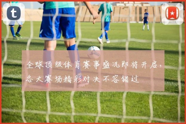 全球顶级体育赛事盛况即将开启，各大赛场精彩对决不容错过