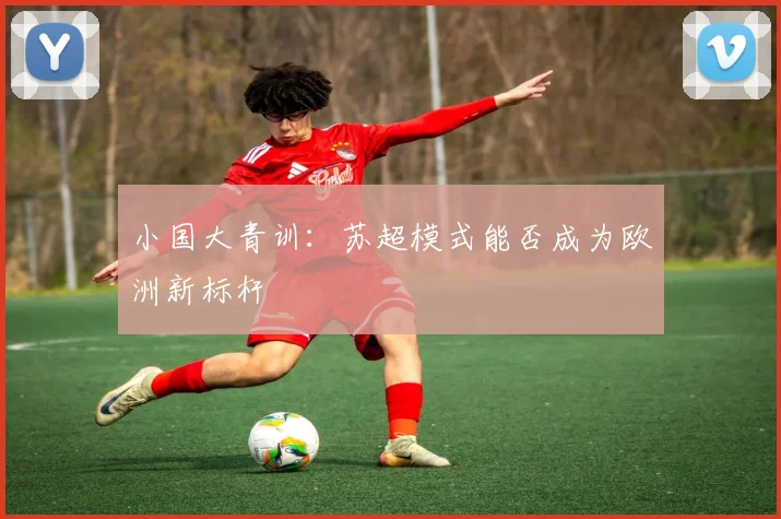 小国大青训：苏超模式能否成为欧洲新标杆