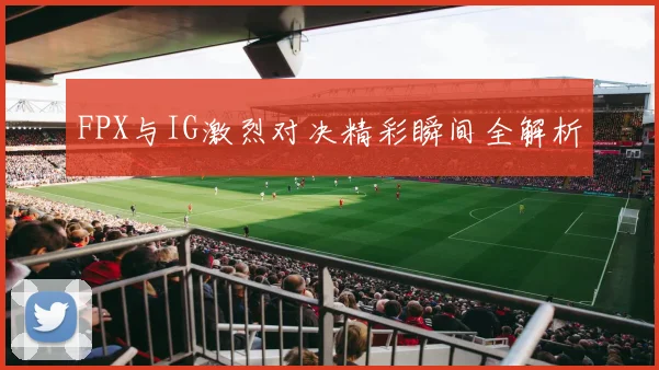 FPX与IG激烈对决精彩瞬间全解析
