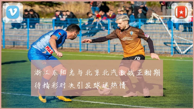 浙江东阳光与北京北汽激战正酣期待精彩对决引发球迷热情