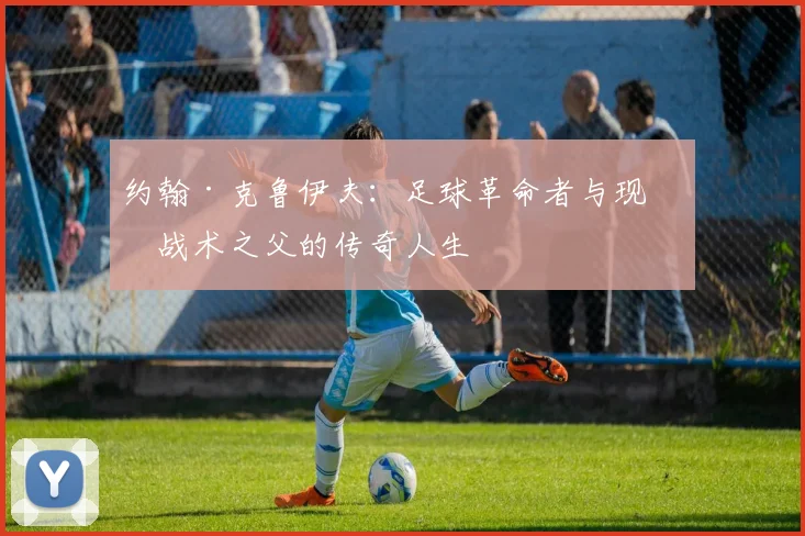 约翰·克鲁伊夫：足球革命者与现代战术之父的传奇人生