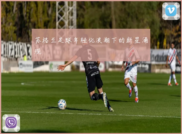 苏格兰足球年轻化浪潮下的新星涌现