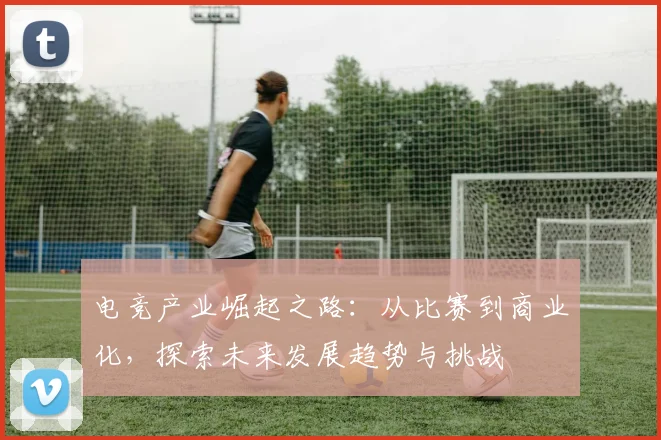 电竞产业崛起之路：从比赛到商业化，探索未来发展趋势与挑战