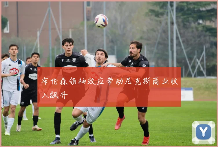 布伦森领袖效应带动尼克斯商业收入飙升