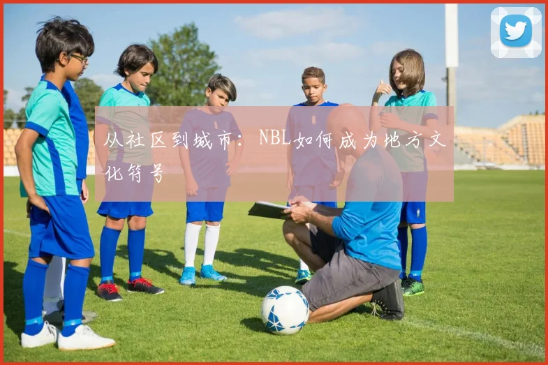 从社区到城市：NBL如何成为地方文化符号