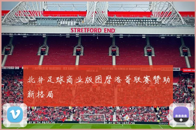 北非足球商业版图摩洛哥联赛赞助新格局