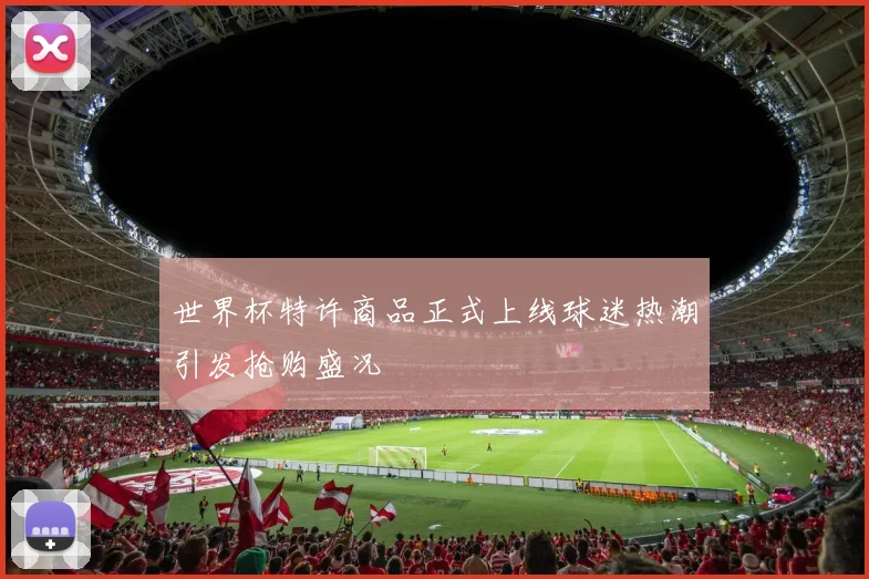 世界杯特许商品正式上线球迷热潮引发抢购盛况