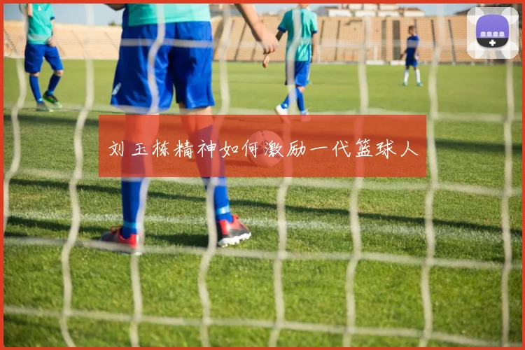 刘玉栋精神如何激励一代篮球人