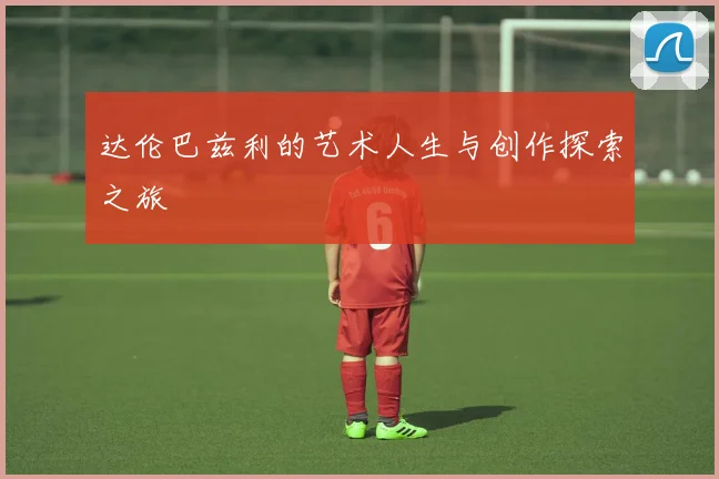达伦巴兹利的艺术人生与创作探索之旅