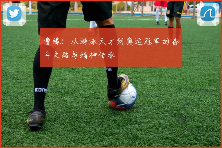 曹缘：从游泳天才到奥运冠军的奋斗之路与精神传承