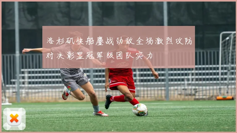洛杉矶快船鏖战劲敌全场激烈攻防对决彰显冠军级团队实力