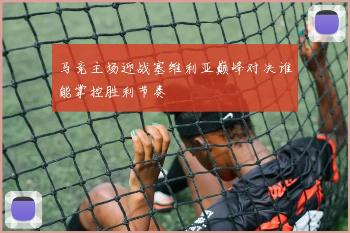 马竞主场迎战塞维利亚巅峰对决谁能掌控胜利节奏