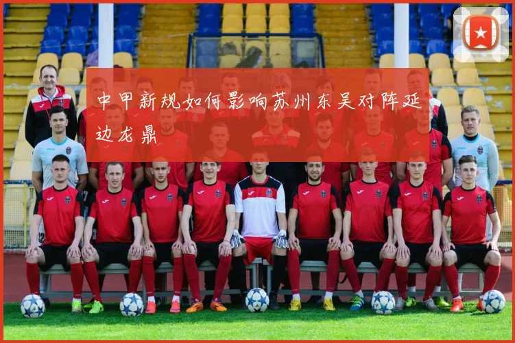 中甲新规如何影响苏州东吴对阵延边龙鼎